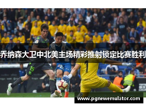 乔纳森大卫中北美主场精彩推射锁定比赛胜利 乔纳森大卫中北美主场精彩推射锁定比赛胜利