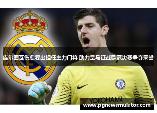 库尔图瓦伤愈复出担任主力门将 助力皇马征战欧冠决赛争夺荣誉 库尔图瓦伤愈复出担任主力门将 助力皇马征战欧冠决赛争夺荣誉