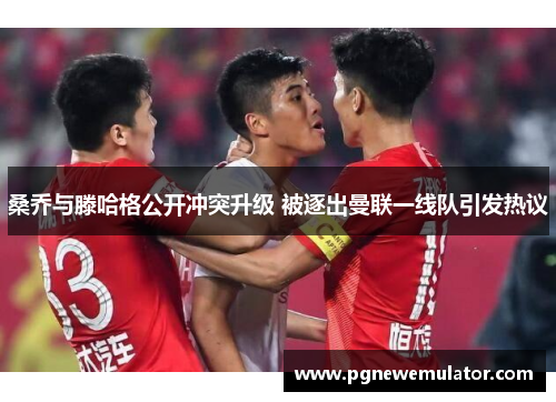 桑乔与滕哈格公开冲突升级 被逐出曼联一线队引发热议