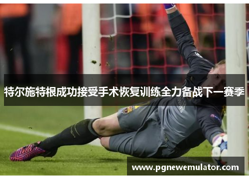 特尔施特根成功接受手术恢复训练全力备战下一赛季