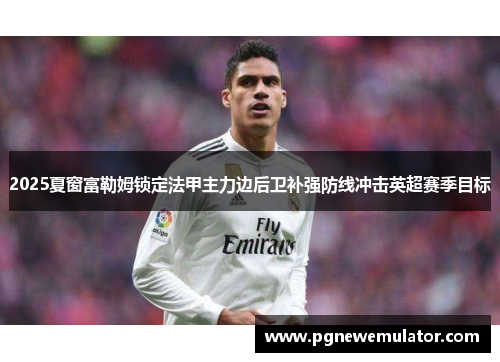 2025夏窗富勒姆锁定法甲主力边后卫补强防线冲击英超赛季目标