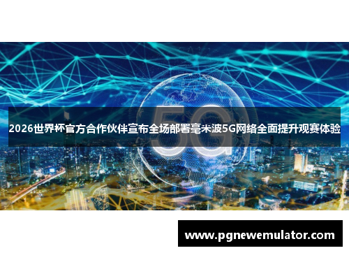 2026世界杯官方合作伙伴宣布全场部署毫米波5G网络全面提升观赛体验
