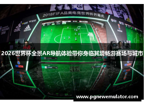 2026世界杯全景AR导航体验带你身临其境畅游赛场与城市 2026世界杯全景AR导航体验带你身临其境畅游赛场与城市