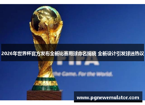 2026年世界杯官方发布全新比赛用球命名揭晓 全新设计引发球迷热议