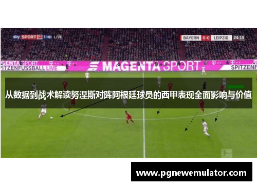 从数据到战术解读努涅斯对阵阿根廷球员的西甲表现全面影响与价值 从数据到战术解读努涅斯对阵阿根廷球员的西甲表现全面影响与价值