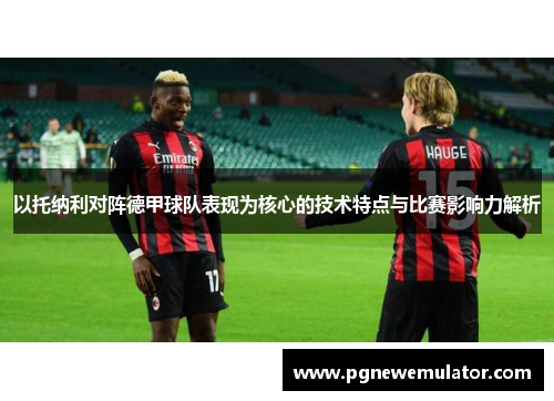 以托纳利对阵德甲球队表现为核心的技术特点与比赛影响力解析