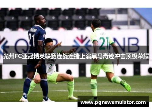 光州FC亚冠精英联赛连战连捷上演黑马奇迹冲击顶级荣耀 光州FC亚冠精英联赛连战连捷上演黑马奇迹冲击顶级荣耀