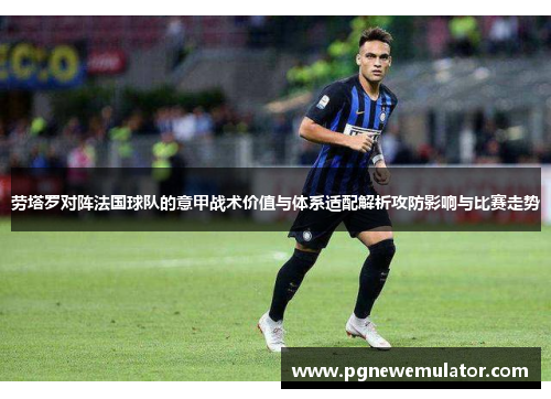 劳塔罗对阵法国球队的意甲战术价值与体系适配解析攻防影响与比赛走势 劳塔罗对阵法国球队的意甲战术价值与体系适配解析攻防影响与比赛走势