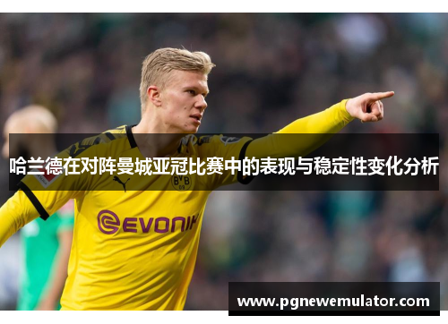 哈兰德在对阵曼城亚冠比赛中的表现与稳定性变化分析 哈兰德在对阵曼城亚冠比赛中的表现与稳定性变化分析