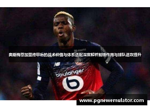 奥斯梅恩加盟德甲后的战术价值与体系适配深度解析前锋作用与球队进攻提升