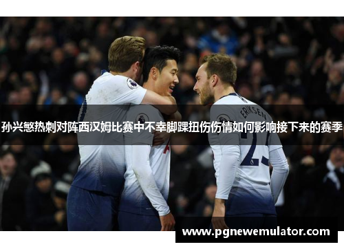 孙兴慜热刺对阵西汉姆比赛中不幸脚踝扭伤伤情如何影响接下来的赛季