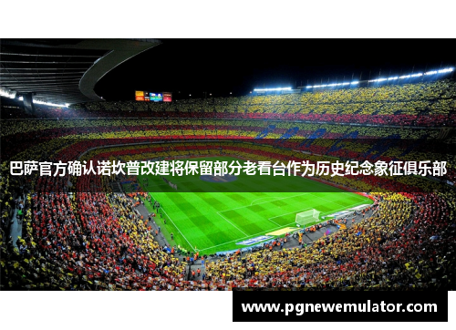 巴萨官方确认诺坎普改建将保留部分老看台作为历史纪念象征俱乐部