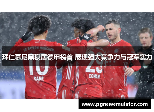 拜仁慕尼黑稳居德甲榜首 展现强大竞争力与冠军实力