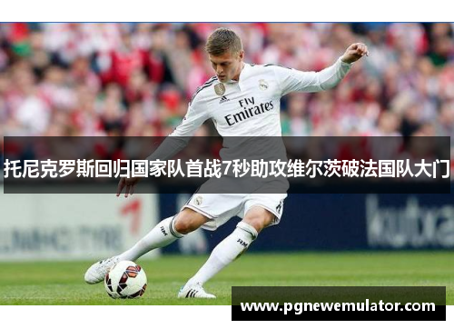托尼克罗斯回归国家队首战7秒助攻维尔茨破法国队大门