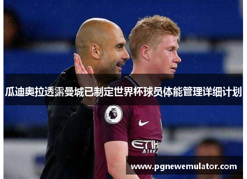 瓜迪奥拉透露曼城已制定世界杯球员体能管理详细计划