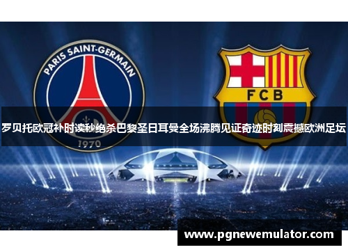 罗贝托欧冠补时读秒绝杀巴黎圣日耳曼全场沸腾见证奇迹时刻震撼欧洲足坛