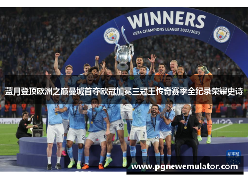蓝月登顶欧洲之巅曼城首夺欧冠加冕三冠王传奇赛季全纪录荣耀史诗