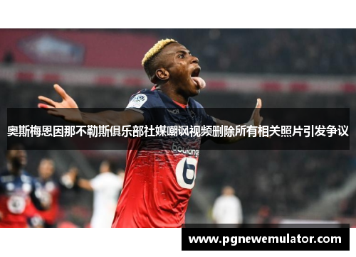 奥斯梅恩因那不勒斯俱乐部社媒嘲讽视频删除所有相关照片引发争议 奥斯梅恩因那不勒斯俱乐部社媒嘲讽视频删除所有相关照片引发争议