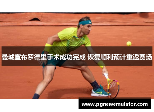曼城宣布罗德里手术成功完成 恢复顺利预计重返赛场 曼城宣布罗德里手术成功完成 恢复顺利预计重返赛场