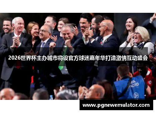2026世界杯主办城市将设官方球迷嘉年华打造激情互动盛会 2026世界杯主办城市将设官方球迷嘉年华打造激情互动盛会