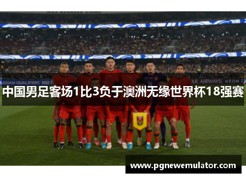 中国男足客场1比3负于澳洲无缘世界杯18强赛