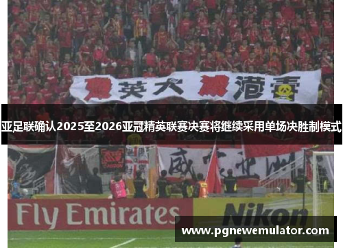 亚足联确认2025至2026亚冠精英联赛决赛将继续采用单场决胜制模式 亚足联确认2025至2026亚冠精英联赛决赛将继续采用单场决胜制模式