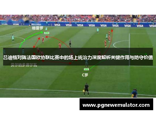 吕迪格对阵法国欧协联比赛中的场上统治力深度解析关键作用与防守价值