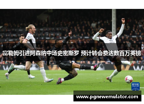 富勒姆引进阿森纳中场史密斯罗 预计转会费达数百万英镑