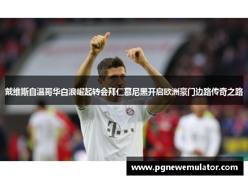 戴维斯自温哥华白浪崛起转会拜仁慕尼黑开启欧洲豪门边路传奇之路 戴维斯自温哥华白浪崛起转会拜仁慕尼黑开启欧洲豪门边路传奇之路