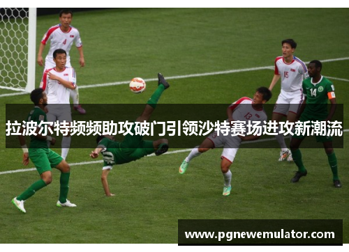 拉波尔特频频助攻破门引领沙特赛场进攻新潮流 拉波尔特频频助攻破门引领沙特赛场进攻新潮流