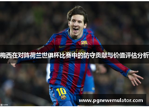 梅西在对阵荷兰世俱杯比赛中的防守贡献与价值评估分析 梅西在对阵荷兰世俱杯比赛中的防守贡献与价值评估分析
