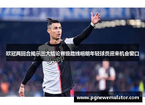 欧冠两回合揭示三大结论晋级路线明朗年轻球员迎来机会窗口 欧冠两回合揭示三大结论晋级路线明朗年轻球员迎来机会窗口