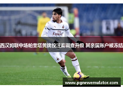 西汉姆联中场帕奎塔黄牌投注案调查升级 其亲属账户被冻结 西汉姆联中场帕奎塔黄牌投注案调查升级 其亲属账户被冻结