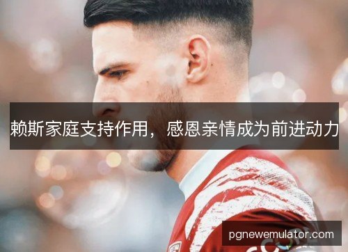 赖斯家庭支持作用，感恩亲情成为前进动力