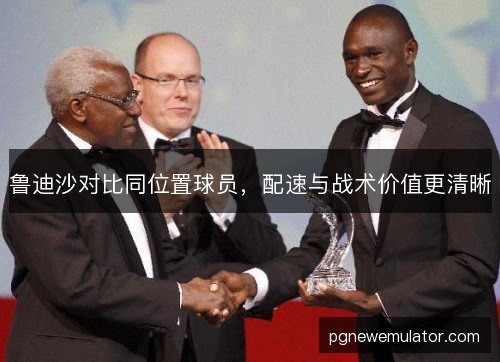 鲁迪沙对比同位置球员,配速与战术价值更清晰 鲁迪沙对比同位置球员,配速与战术价值更清晰