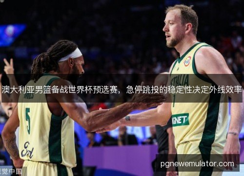 澳大利亚男篮备战世界杯预选赛，急停跳投的稳定性决定外线效率
