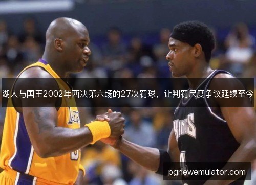 湖人与国王2002年西决第六场的27次罚球，让判罚尺度争议延续至今